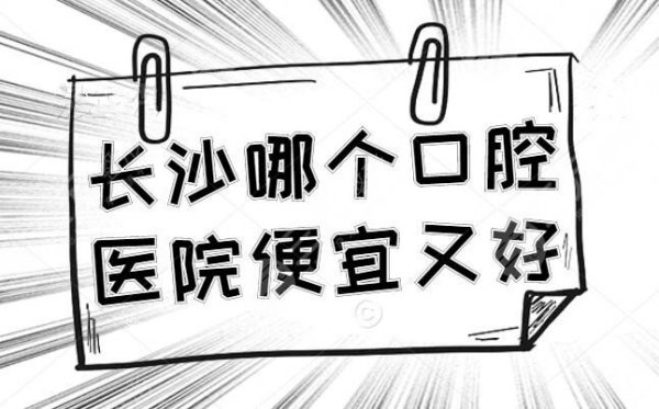 长沙哪个口腔医院便宜又好?排行榜+收费价格表 长沙哪个口腔医院便宜又好?排行榜+收费价格表