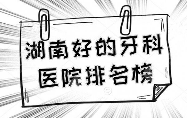 湖南好的牙科医院排名榜,这些医院常年荣登榜单,价格表参考 湖南好的牙科医院排名榜,这些医院常年荣登榜单,价格表参考