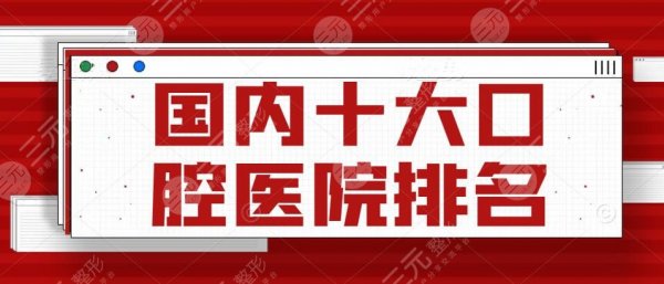 国内十大口腔医院排名,全国范围好机构汇聚于此!价格表更新 国内十大口腔医院排名,全国范围好机构汇聚于此!价格表更新