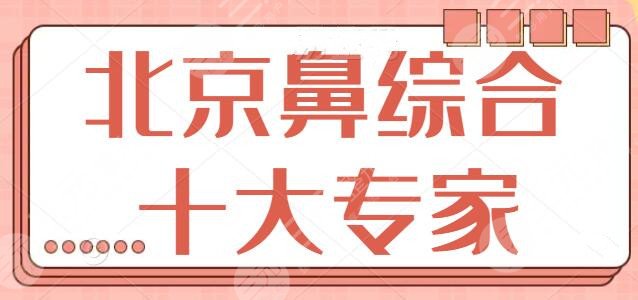 北京鼻综合十大专家已出！这10位医生都是隆鼻好选择！本地市民好评强推~